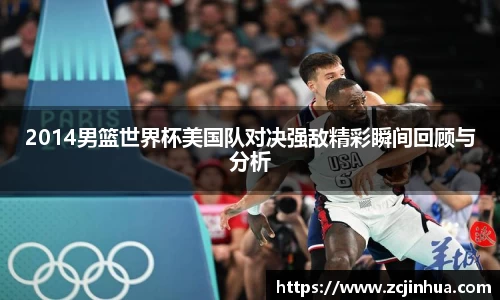 2014男篮世界杯美国队对决强敌精彩瞬间回顾与分析